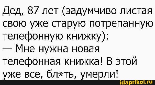 Дед, 87 лет (задумчиво листая свою уже старую потрепанную телефонную книжку):
- Мне нужна новая телефонная книжка! В этой уже все, блеть, умерли!