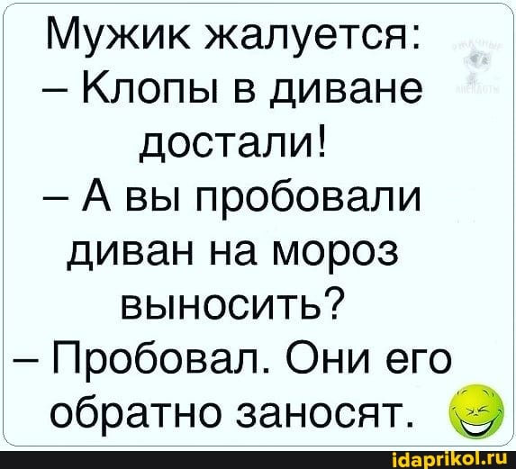 Мужик жалуется:
- Клопы в диване достали!
А вы пробовали диван на мороз выносить?
- Пробовал. Они его обратно заносят.