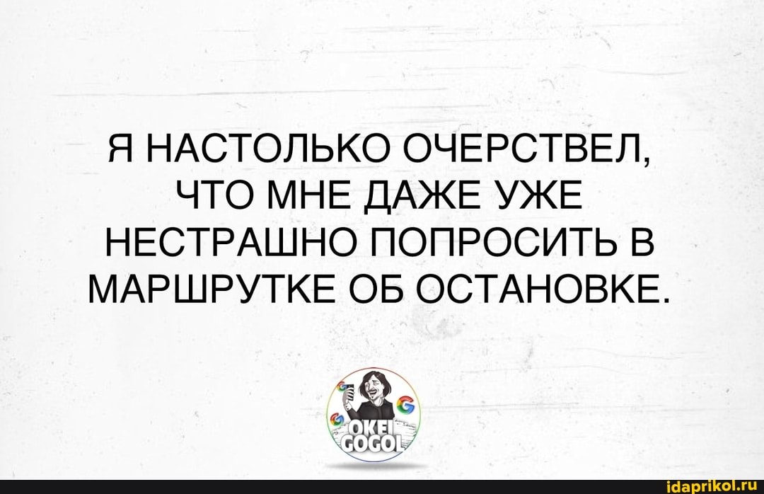 Я НАСТОЛЬКО ОЧЕРСТВЕЛ,
ЧТО МНЕ ДАЖЕ УЖЕ НЕСТРАШНО ПОПРОСИТЬ В МАРШРУТКЕ ОБ ОСТАНОВКЕ.