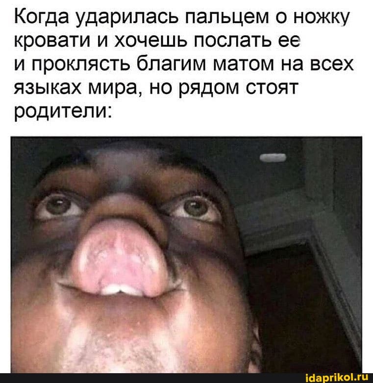 Когда ударилась пальцем о ножку кровати и хочешь послать ее
и проклясть благим матом на всех языках мира, но рядом стоят родители: