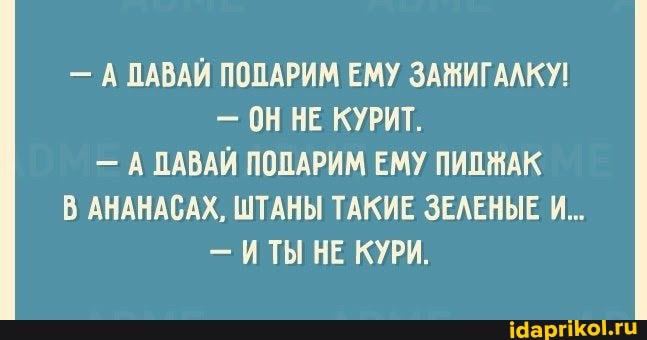 - А ПАВАЙ ПОПАРИМ ЕМУ ЗАЖИГАЛКУ!
- ОННЕ КУРИТ.
- А ДАВАЙ ПОПАРИМ ЕМУ ПИПЖАК В АНАНАСАХ, ШТАНЫ ТАКИЕ ЗЕЛЕНЫЕ И...
- ИТЫ НЕ КУРИ.