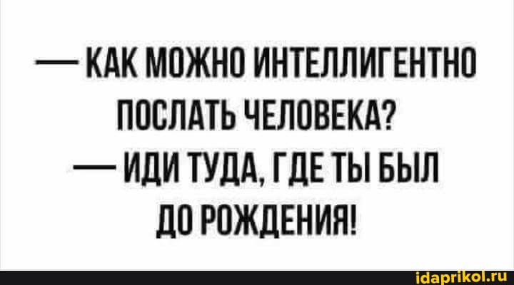 - КАК МОЖНО ИНТЕЛЛИГЕНТНО ПОСЛАТЬ ЧЕЛОВЕКА?
- ИДИ ТУДА, ГДЕТЫ БЫЛ ДО РОЖДЕНИЯ!