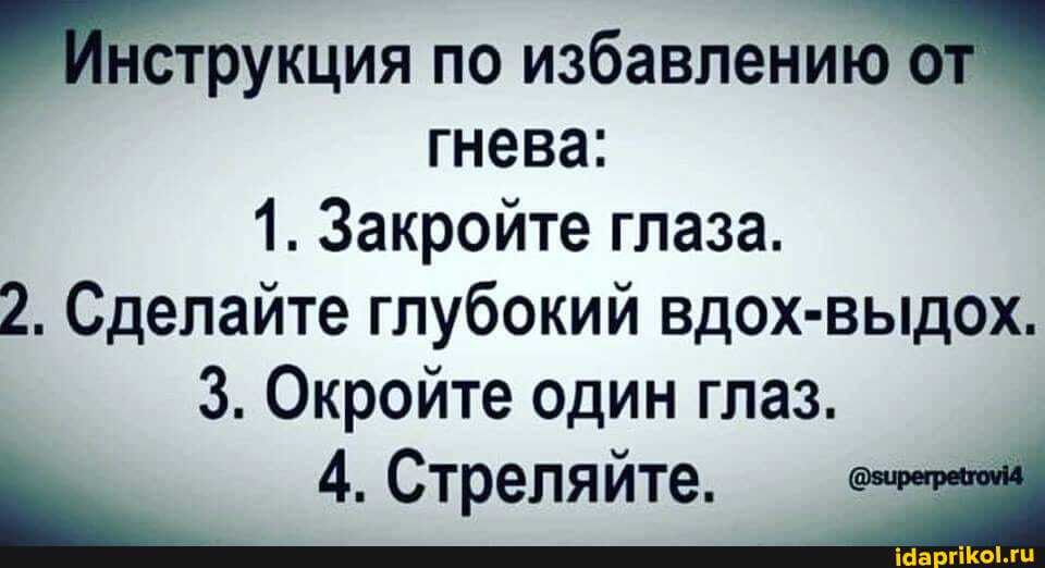 Инструкция по избавлению от
гнева:
1. Закройте глаза.
2. Сделайте глубокий вдох-выдох.
3. Окройте один глаз.
Стреляйте.