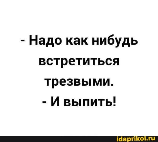 - Надо как нибудь встретиться трезвыми.
- И выпиты