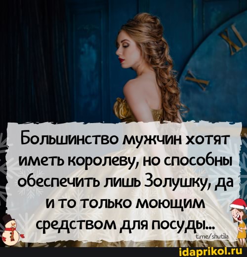 Большинство мужчин хотят иметь королеву, но способны обеспечить лишь Золушку, да и то только
средством для посуды.