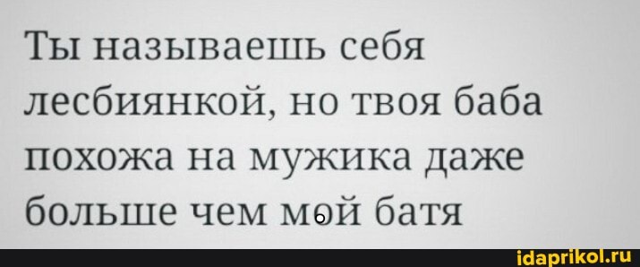Ты называешь себя лесбиянкой, но твоя баба похожа на мужика даже больше чем мой батя