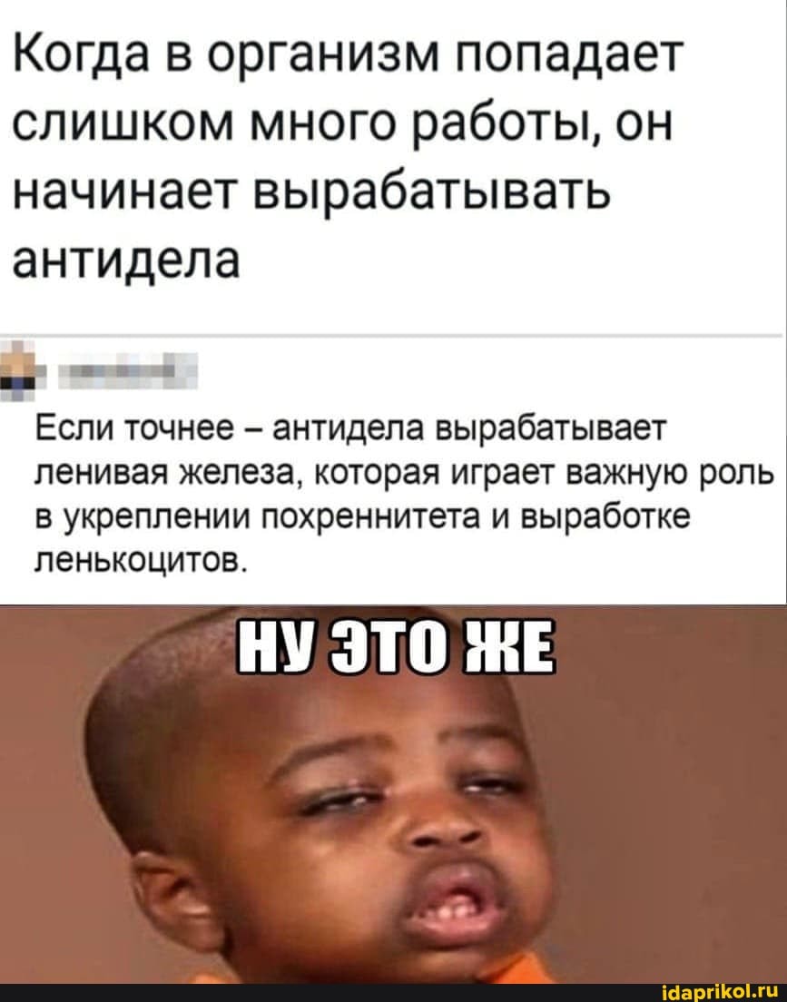 Когда в организм попадает
СЛИШКОМ много работы, он начинает вырабатывать антидела
Если точнее антидела вырабатывает ленивая железа, которая играет важную роль
в укреплении похреннитета и выработке ленькоцитов.
НУ ЭТО ЖЕ