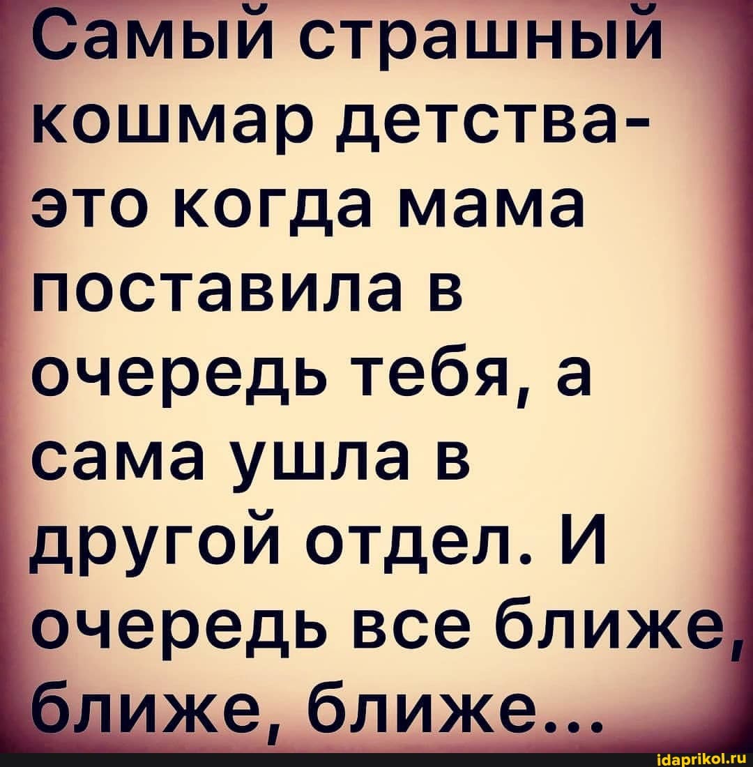Самый страшны кошмар детства- это когда мама поставила в очередь тебя, а сама ушла в другой отдел. И очередь все ближе же. ближе.