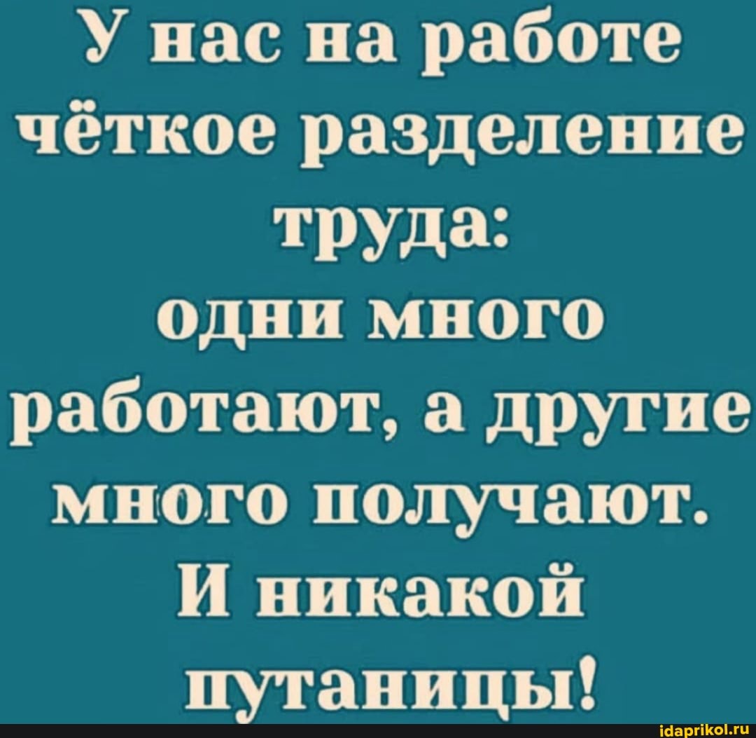 У нас на работе чёткое разделение труда: одни много работают, а другие много получают.
И никакой путаницы!