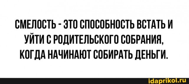 СМЕЛОСТЬ - ЭТО СПОСОБНОСТЬ ВСТАТЬ И УЙТИ С РОДИТЕЛЬСКОГО СОБРАНИЯ,
КОГДА НАЧИНАЮТ СОБИРАТЬ ДЕНЬГИ.