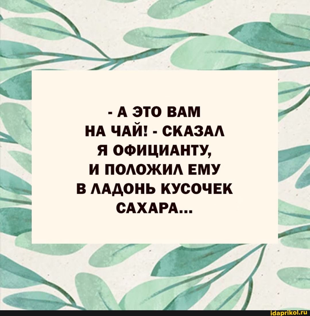 - А ЭТО ВАМ НА ЧАЙ! - СКАЗАЛ Я ОФИЦИАНТУ,
И ПОЛОЖИЛ ЕМУ В ЛАДОНЬ КУСОЧЕК САХАРА...