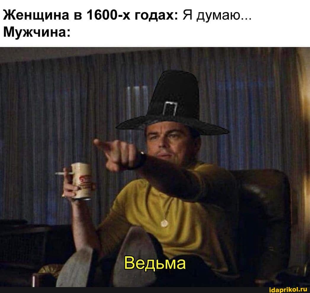 Женщина в 1600-х годах: Я думаю...
Мужчина:
Ведьма