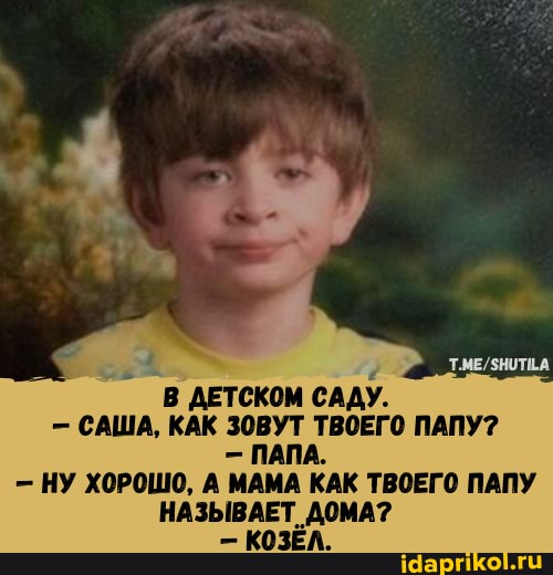 В ДЕТСКОМ САДУ.
- САША, КАК ЗОВУТ ТВОЕГО ПАПУ?
- ПАПА.
- НУ ХОРОШО, А МАМА КАК ТВОЕГО ПАПУ НАЗЫВАЕТ ДОМА?
- КОЗЕЛ.