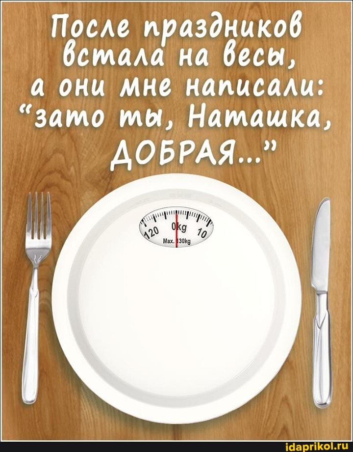 После праздников встала на весы, а они мне написали:
"зато ты, Натащка,
ДОБРАЯ..."