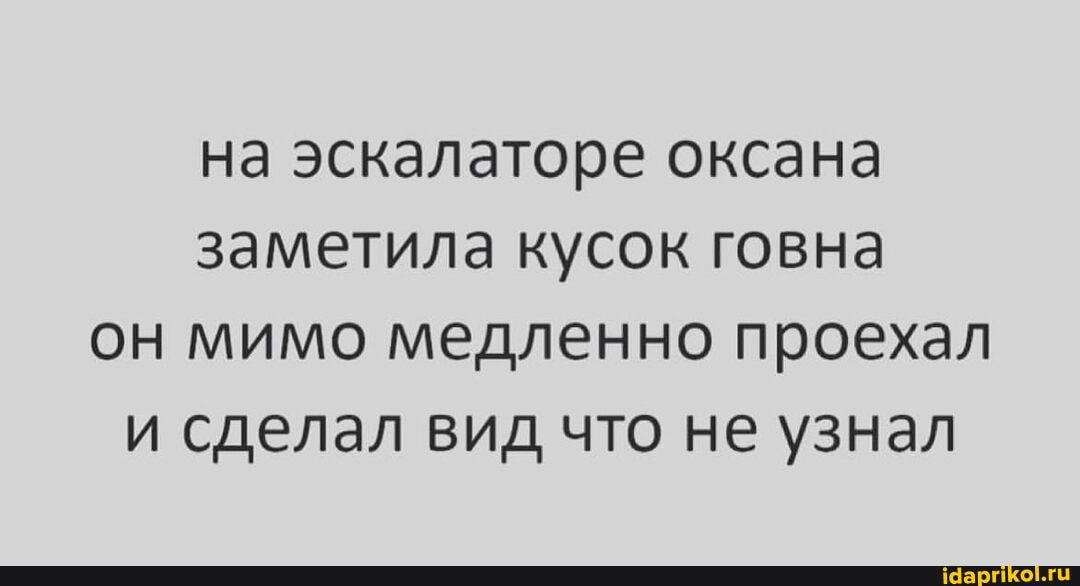 на эскалаторе оксана заметила кусок говна он мимо медленно проехал и сделал вид что не узнал