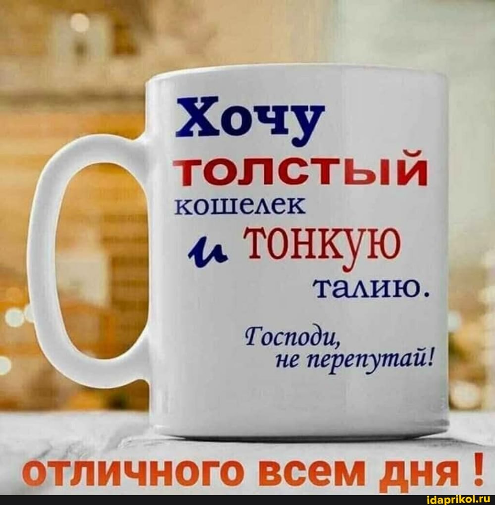 Хочу
< толстый кошелек
4^ ТОНКУЮ
талию.
Тосподи, _
не перепутай!
I ь _
отличного всем дня!