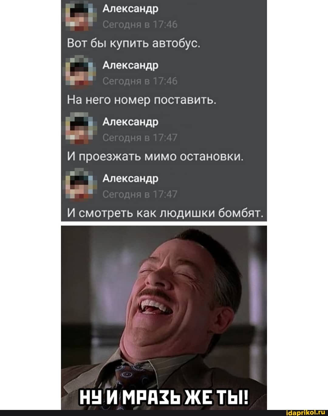 Александр
Вот бы купить автобус.
Александр
На него номер поставить.
Александр
И проезжать мимо остановки.
Александр
И смотреть как людишки бомбят.
НЧИ МРАЗЬ ЖЕТЬИ