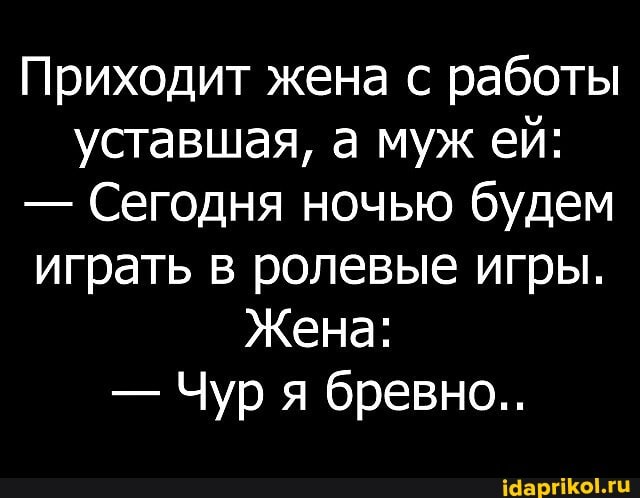 Приходит жена с работы уставшая, а муж ей:
- Сегодня ночью будем играть в ролевые игры.
Жена:
- Чур я бревно..