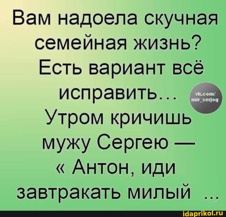 Вам надоела скучная
семейная жизнь?
Есть вариант все
Утром кричишь
мужу Сергею Антон, иди
завтракать милый