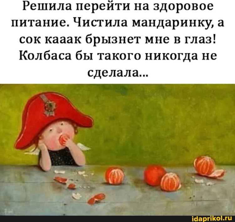 Решила перейти на здоровое питание. Чистила мандаринку, а сок кааак брызнет мне в глаз!
Колбаса бы такого никогда не сделала...