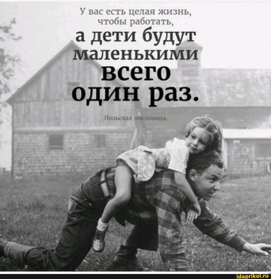 У вас есть целая жизнь, чтобы работать,
а дети будут
Маленькими
всего один раз.
Польская