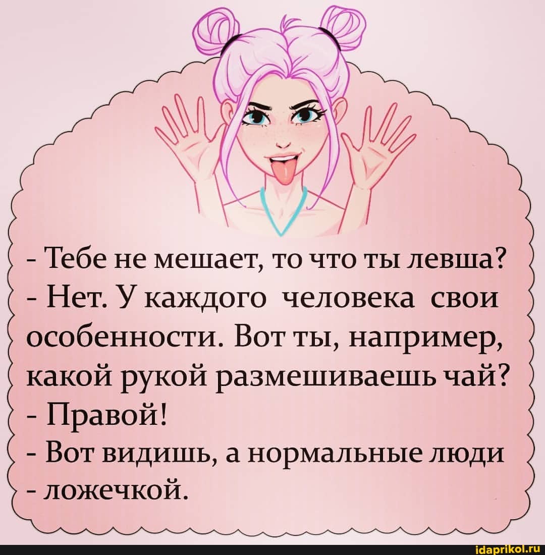 - Тебе не мешает, то что ты левша?
- Нет. У каждого человека свои особенности. Вот ты, например, какой рукой размешиваешь чай?
- Правой!
- Вот видишь, а нормальные люди
- ложечкой.