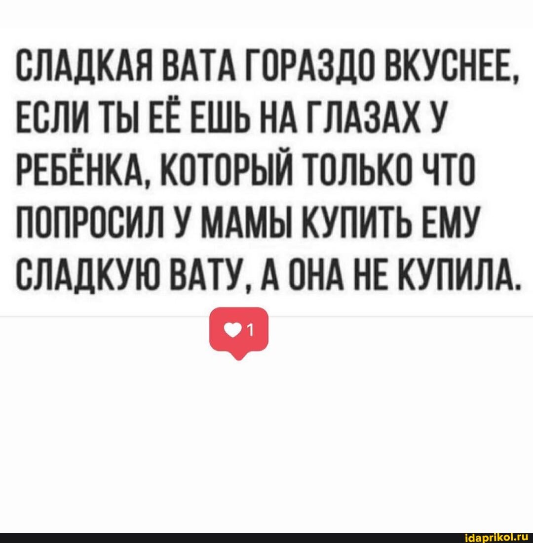 СЛАДКАЯ ВАТА ГОРАЗДО ВКУСНЕЕ,
ЕСЛИ ТЫ ЕЁ ЕШЬ НА ГЛАЗАХ У РЕБЁНКА, КОТОРЫЙ ТОЛЬКО ЧТО ПОПРОСИЛ У МАМЫ КУПИТЬ ЕМУ СЛАДКУЮ ВАТУ, А ОНА НЕ КУПИЛА.