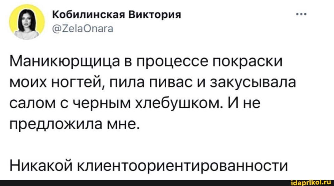 а Кобилинская Виктория
Маникюрщица в процессе покраски моих ногтей, пила пивас и закусывала
салом с черным хлебушком. И не предложила мне.
Никакой клиентоориентированности