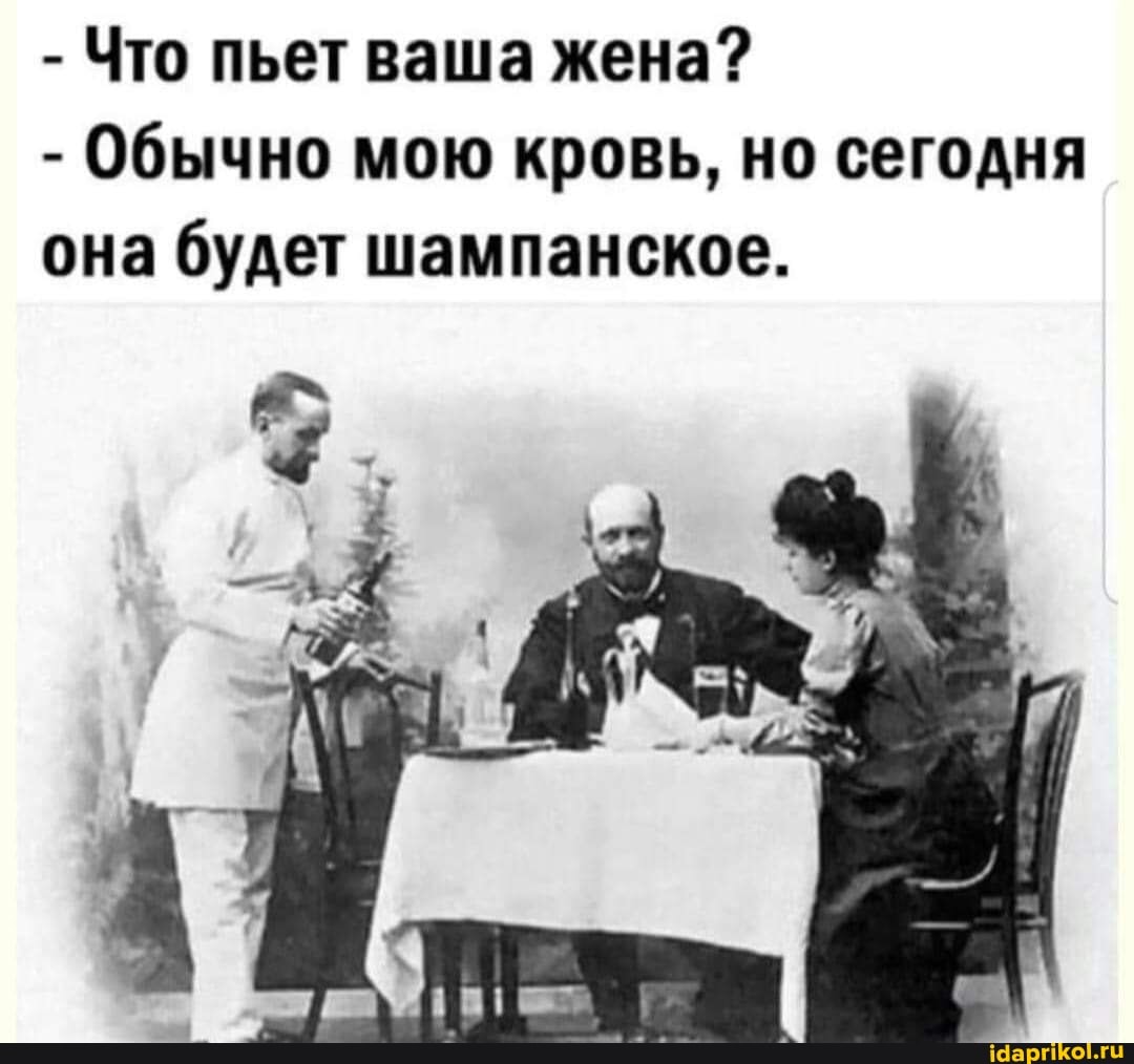 - Что пьет ваша жена?
- Обычно мою кровь, но сегодня она будет шампанское. I