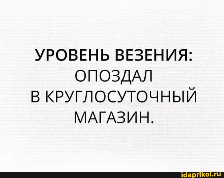 УРОВЕНЬ ВЕЗЕНИЯ:
ОПОЗДАЛ
В КРУГЛОСУТОЧНЫЙ МАГАЗИН.