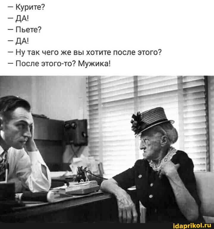- Курите?
ДА!
- Пьете?
ДА!
- Ну так чего же вы хотите после этого?
- После этого-то? Мужика!