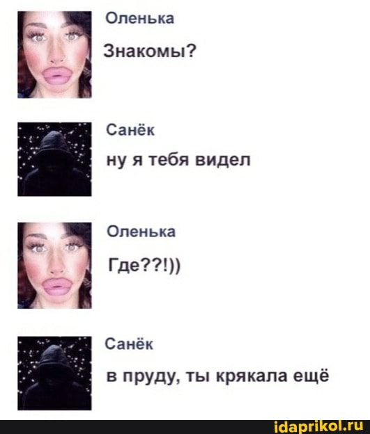 Оленька
Знакомы?
Санёк
ну я тебя видел
Оленька
Где??!))
Санёк
в пруду, ты крякала ещё