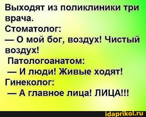 Выходят из поликлиники три врача.
Стоматолог:
- О мой бог, воздух! Чистый воздух!
Патологоанатом:
- И люди! Живые ходят!
Гинеколог:
- А главное лица! ЛИЦА!!