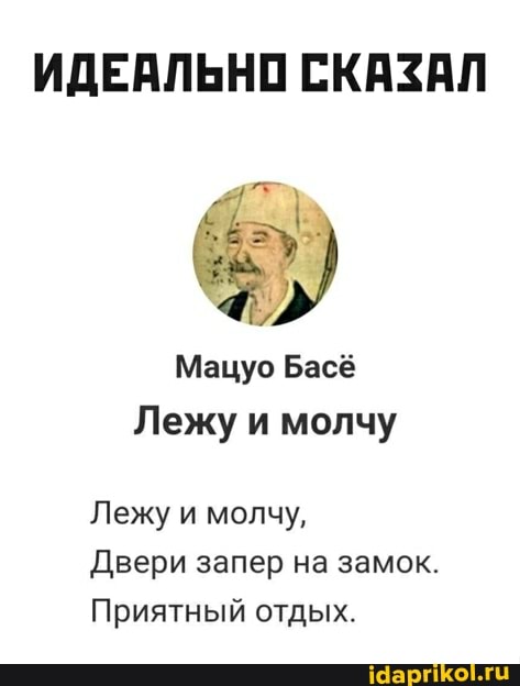 ИДЕАЛЬНО СКАЗАЛ
Мацуо Басё
Лежу и молчу
Лежу и молчу,
Двери запер на замок.
Приятный отдых.