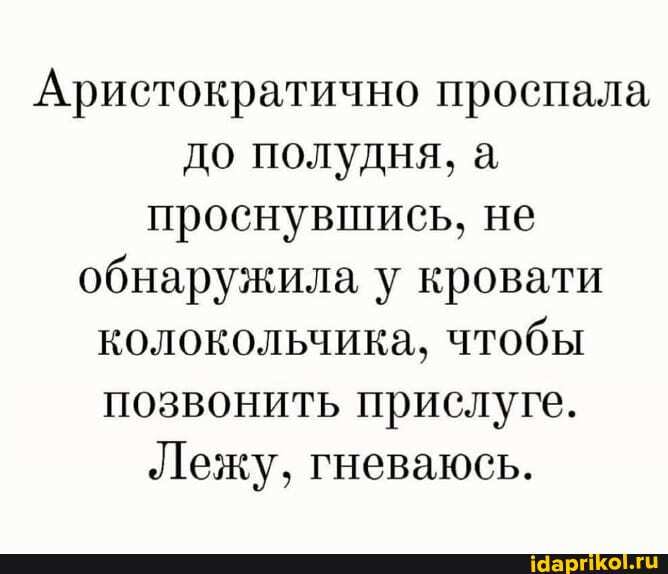 Аристократично проспала до полудня, а, проснувшись, не обнаружила у кровати колокольчика, чтобы позвонить прислуге.
Лежу, гневаюсь.