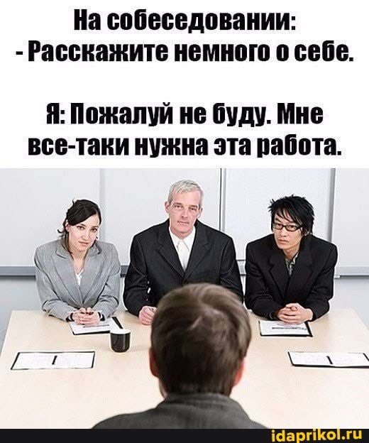 На собеседовании:
- Расскажите немного о себе.
Я: Пожалуй не буду. Мне все-таки нужна эта работа.
