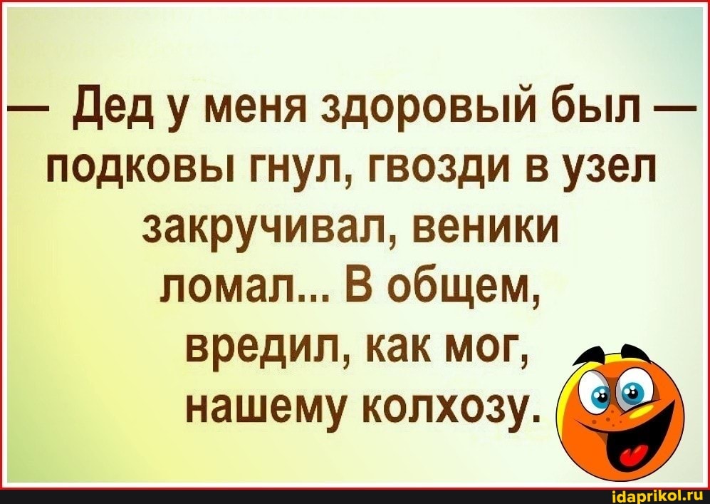- Деду меня здоровый был - подковы гнул, гвозди в узел закручивал, веники
ломал... В общем,
вредил, как мог, нашему колхозу.