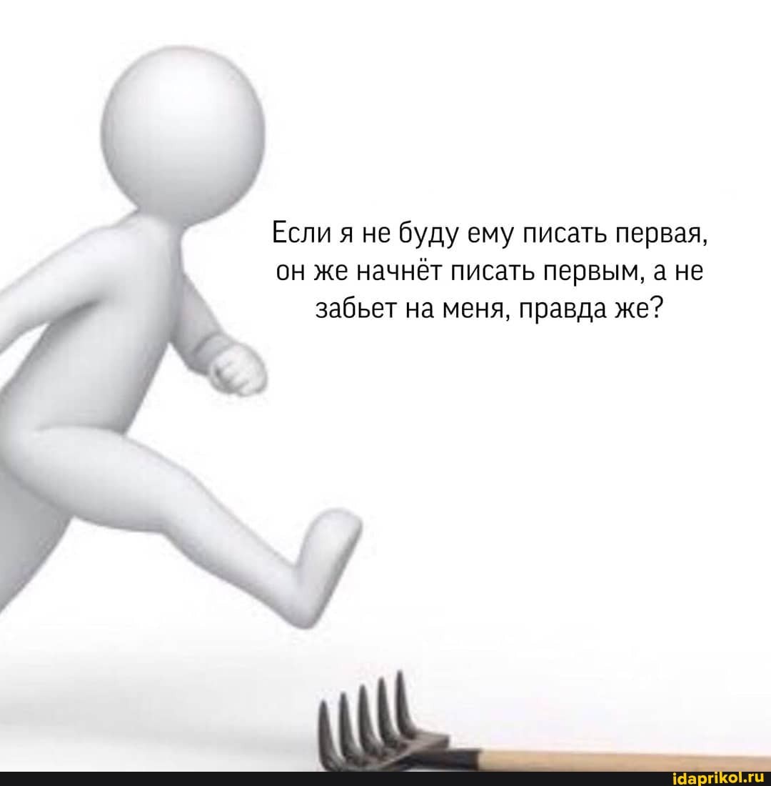 Если я не буду ему писать первая,
он же начнёт писать первым, а не
забьет на меня, правда же?