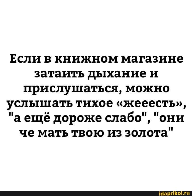 Если в книжном магазине затаить дыхание прислушаться, можно услышать тихое "жееесть",
"а ещё дороже слабо", "они че мать твою из золота"