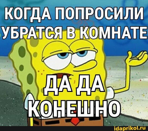 КОГДА ПОПРОСИЛИ УБРАТСЯ В КОМНАТЕ
ДА ДА.
КОНЕШНО