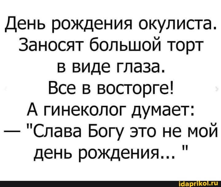 День рождения окулиста.
Заносят большой торт в виде глаза.
Все в восторге!
А гинеколог думает:
- "Слава Богу это не мой день рождения... "