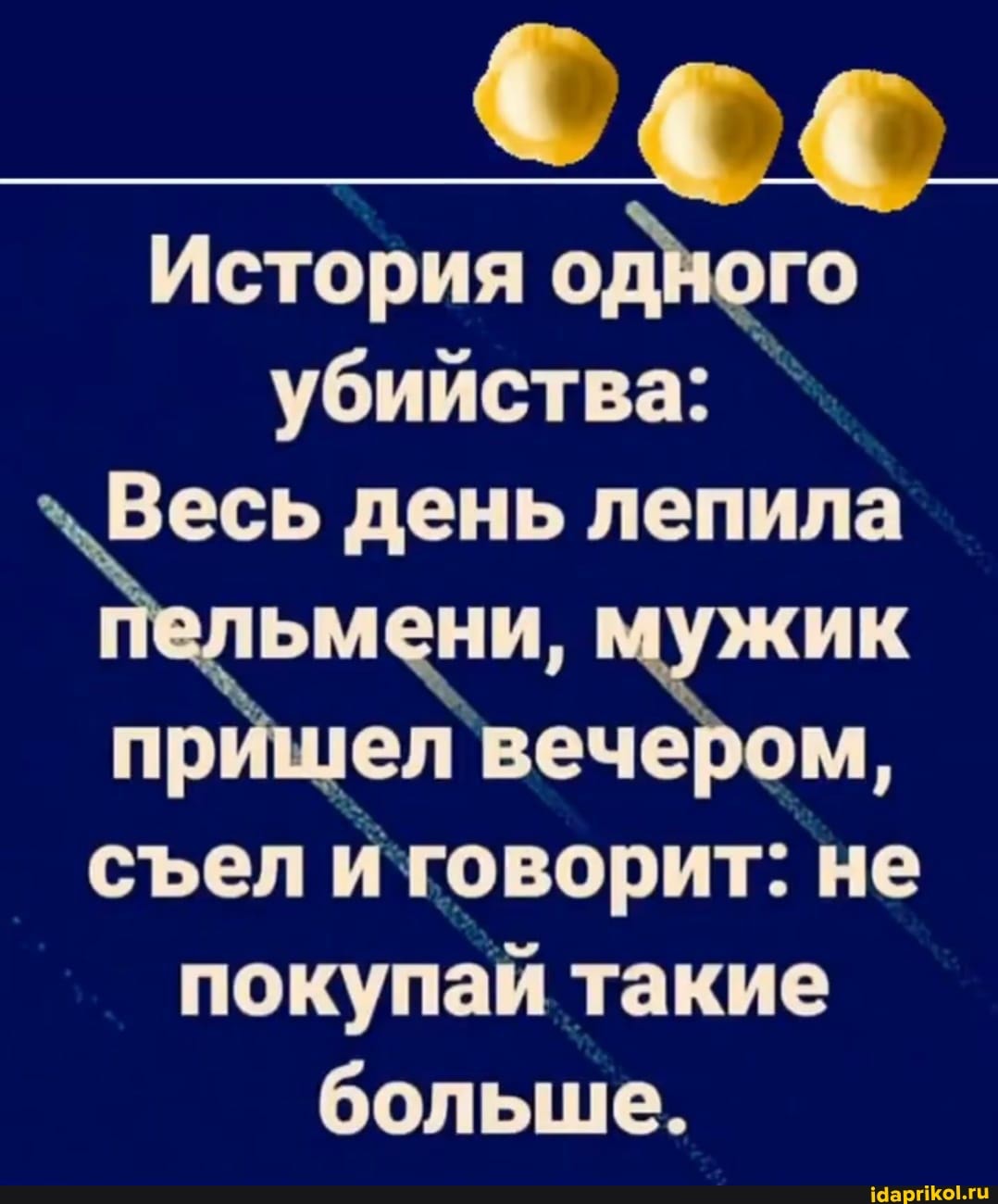 История одного убийства: `
Весь день лепила ни, ик пришел `вечером,
сел говорит: не покупай такие больше.