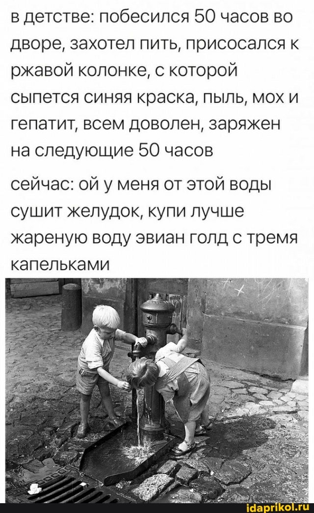 в детстве: побесился 50 часов во дворе, захотел пить, присосался к ржавой колонке, с которой сыпется синяя краска, пыль, мох и гепатит, всем доволен, заряжен на следующие 50 часов
сейчас: ой у меня от этой воды сушит желудок, купи лучше жареную воду эвиан голд с тремя капельками