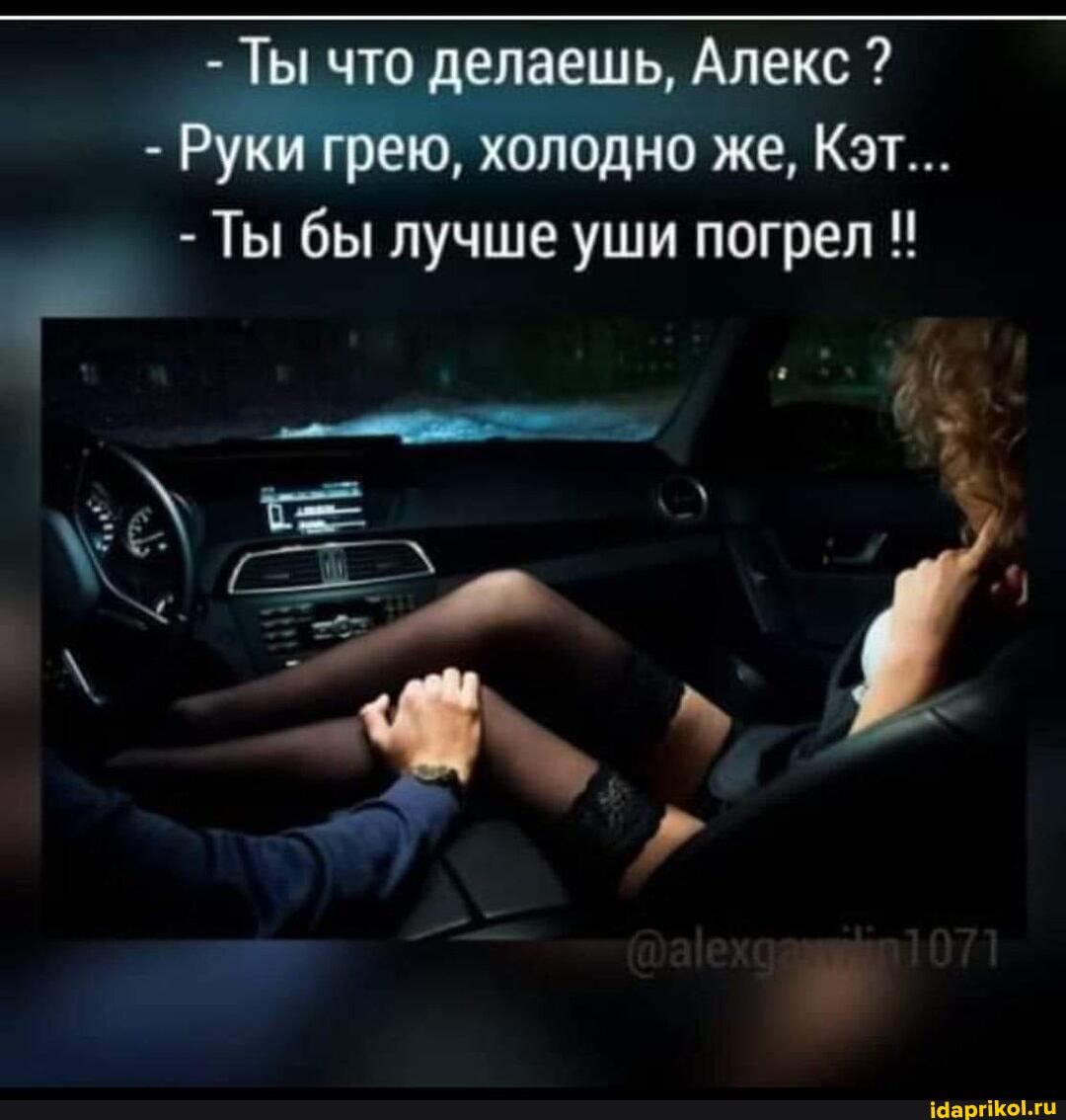- Ты что делаешь, Алекс
- Руки грею, холодно же, Кэт...
- Ты бы лучше уши погрел