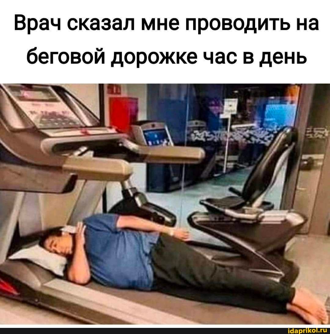 Врач сказал мне проводить на
беговой дорожке час в день
