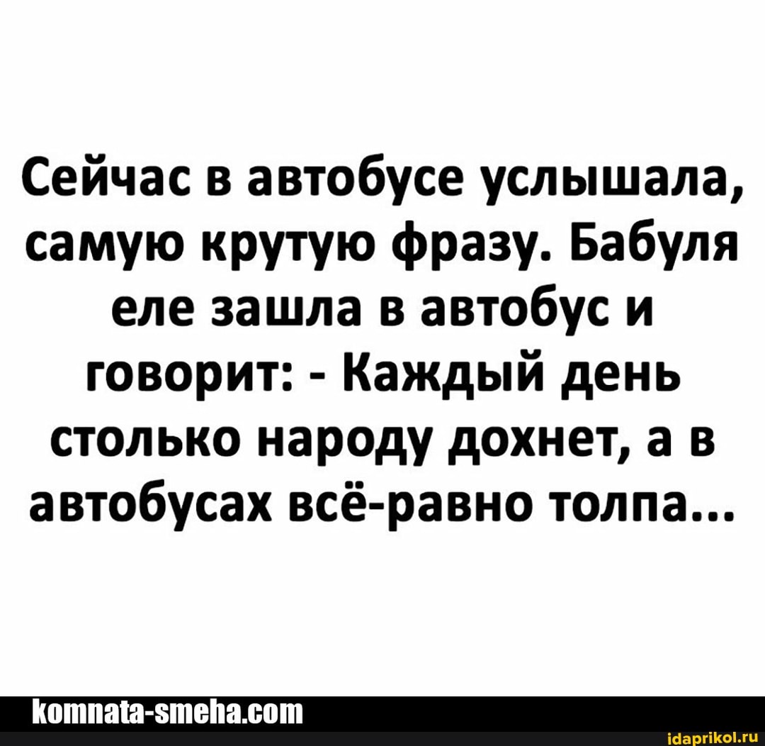 Сейчас в автобусе услышала, самую крутую фразу. Бабуля еле зашла в автобус и говорит: - Каждый день столько народу дохнет, а в автобусах всё-равно толпа...