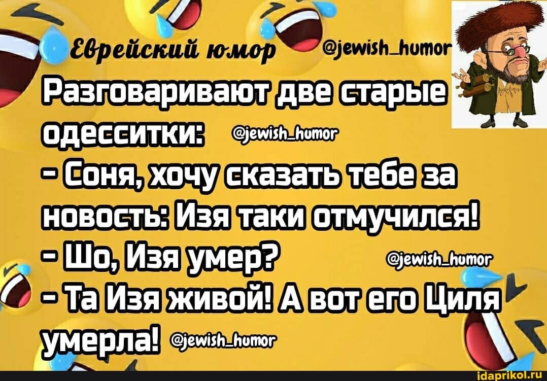 Разговаривают две старые
ОДесситки: -
- Соня, хочу сказать тебе за новость: Изя таки отмучился!
- Шо, Изя умер? _нотог
- Та Изя живой! А вот его Циля умерла!