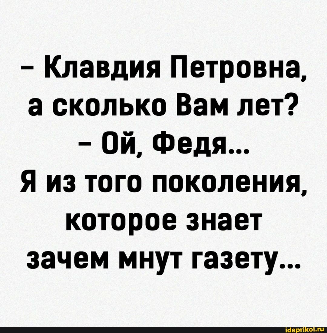 - Клавдия Петровна, а сколько Вам лет?
Ой, Федя...
Я из того поколения, которое знает зачем мнут газету...