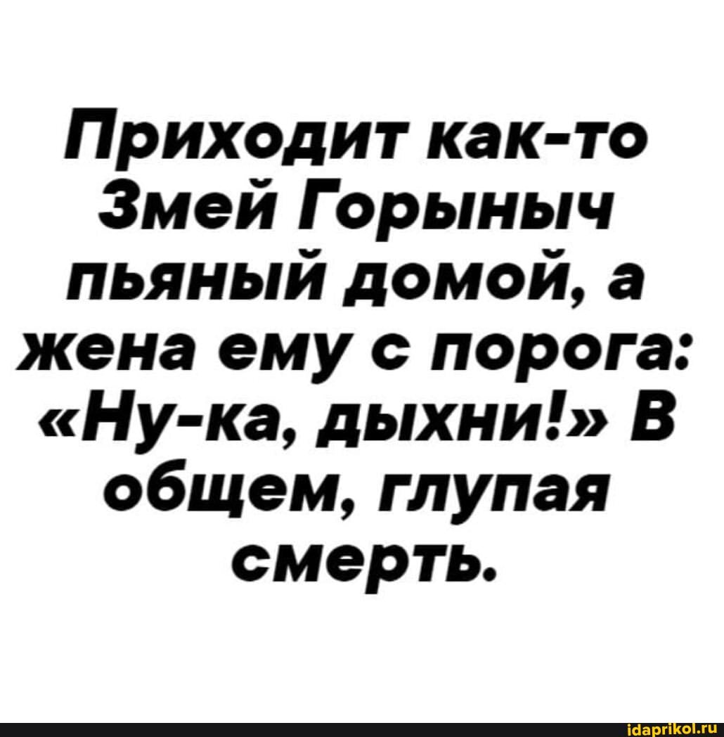 Приходит как-то
Змей Горыныч пьяный домой, а жена ему с порога:
"Ну-ка, дыхни!" В общем, глупая смерть.