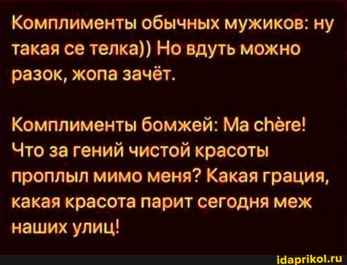 Комплименты обычных мужиков: ну такая се телка)) Но вдуть можно разок, жопа зачёт.
Комплименты бомжей: Ма сНёге!
Что за гений чистой красоты проплыл мимо меня? Какая грация, какая красота парит сегодня меж наших улиц!